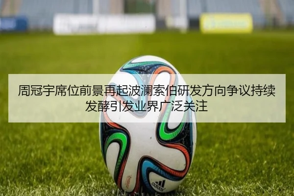 周冠宇席位前景再起波澜索伯研发方向争议持续发酵引发业界广泛关注 - MILE