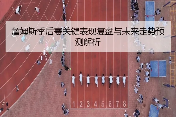 詹姆斯季后赛关键表现复盘与未来走势预测解析