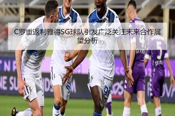 C罗重返利雅得SG球队引发广泛关注未来合作展望分析