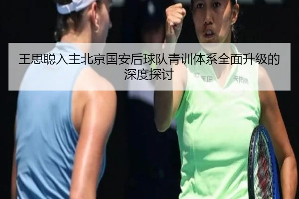 王思聪入主北京国安后球队青训体系全面升级的深度探讨