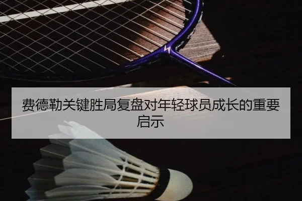 费德勒关键胜局复盘对年轻球员成长的重要启示