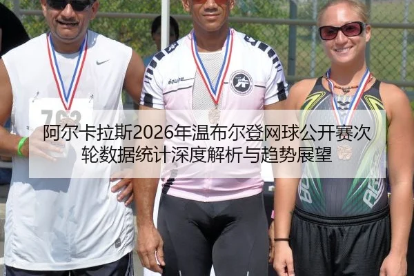 阿尔卡拉斯2026年温布尔登网球公开赛次轮数据统计深度解析与趋势展望